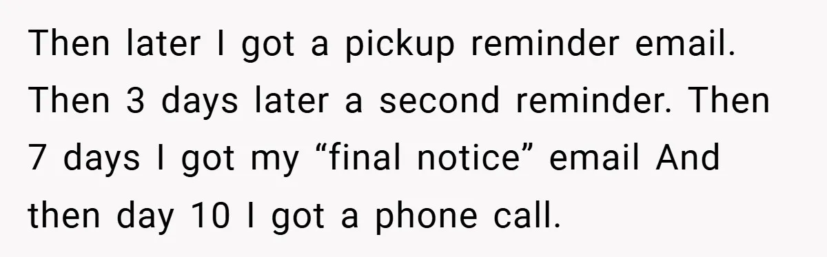 Then later I got a pickup reminder email. Then 3 days later a second reminder. Then 7 days I got my “final notice” email And then day 10 I got...