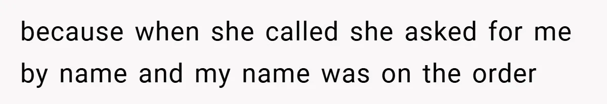 because when she called she asked for me by name and my name was on the order