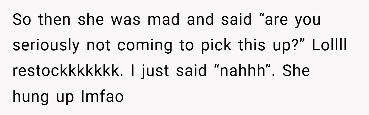 So then she was mad and said “are you seriously not coming to pick this up?” Lollll restockkkkkkk. I just said “nahhh”. She hung up lmfao