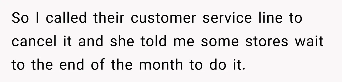 So I called their customer service line to cancel it and she told me some stores wait to the end of the month to do it.