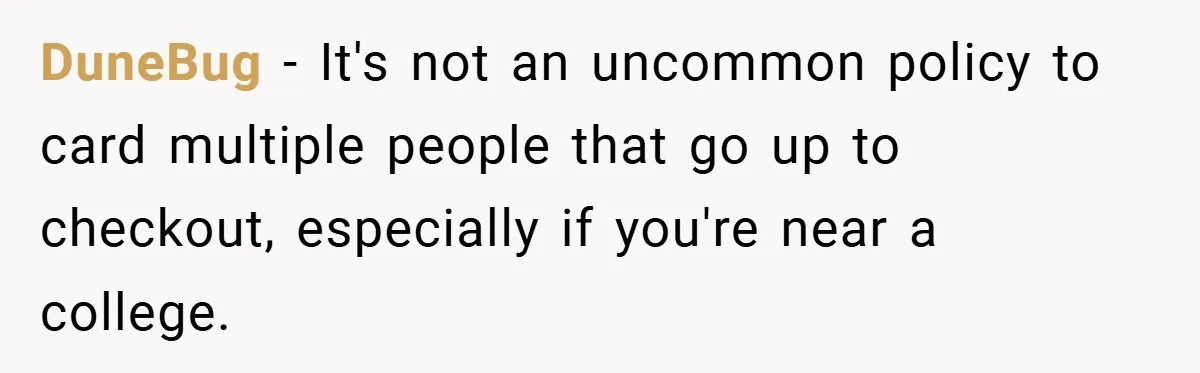 DuneBug − It's not an uncommon policy to card multiple people that go up to checkout, especially if you're near a college.