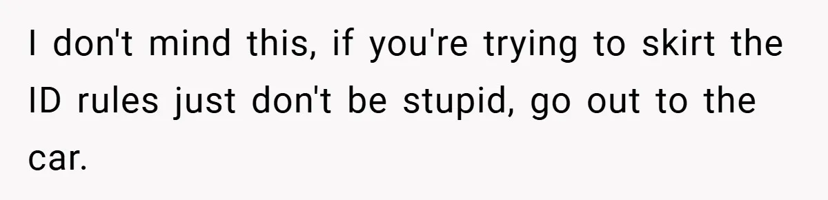I don't mind this, if you're trying to skirt the ID rules just don't be stupid, go out to the car.