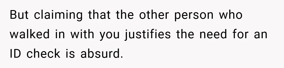 But claiming that the other person who walked in with you justifies the need for an ID check is absurd.