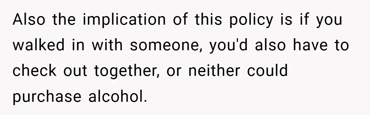 Also the implication of this policy is if you walked in with someone, you'd also have to check out together, or neither could purchase alcohol.