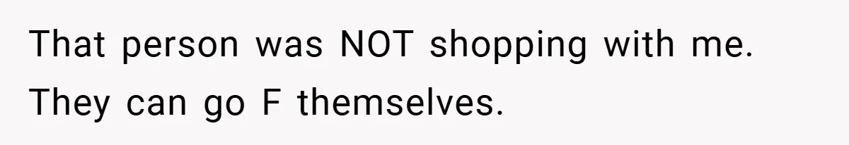That person was NOT shopping with me. They can go F themselves.
