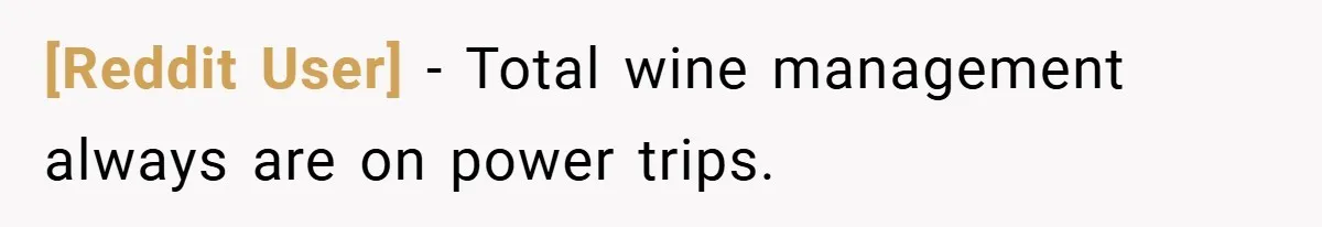 [Reddit User] − Total wine management always are on power trips.