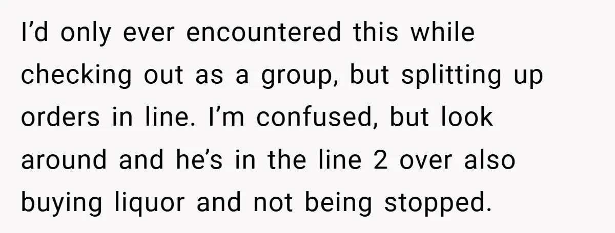 I’d only ever encountered this while checking out as a group, but splitting up orders in line. I’m confused, but look around and he’s in the line 2 over also...