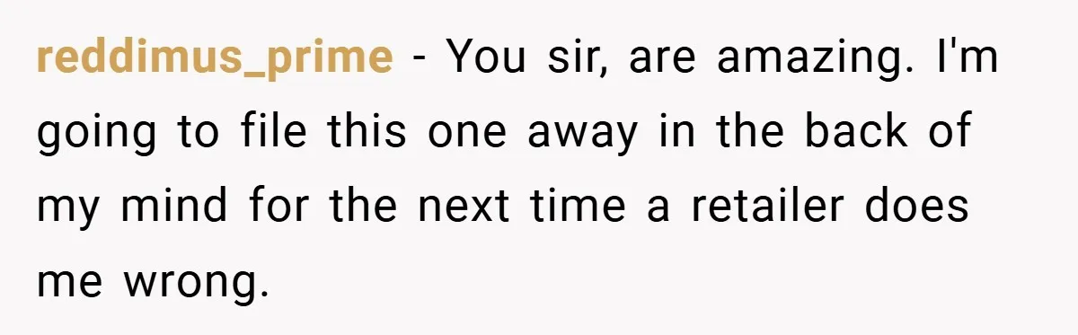 reddimus_prime − You sir, are amazing. I'm going to file this one away in the back of my mind for the next time a retailer does me wrong.