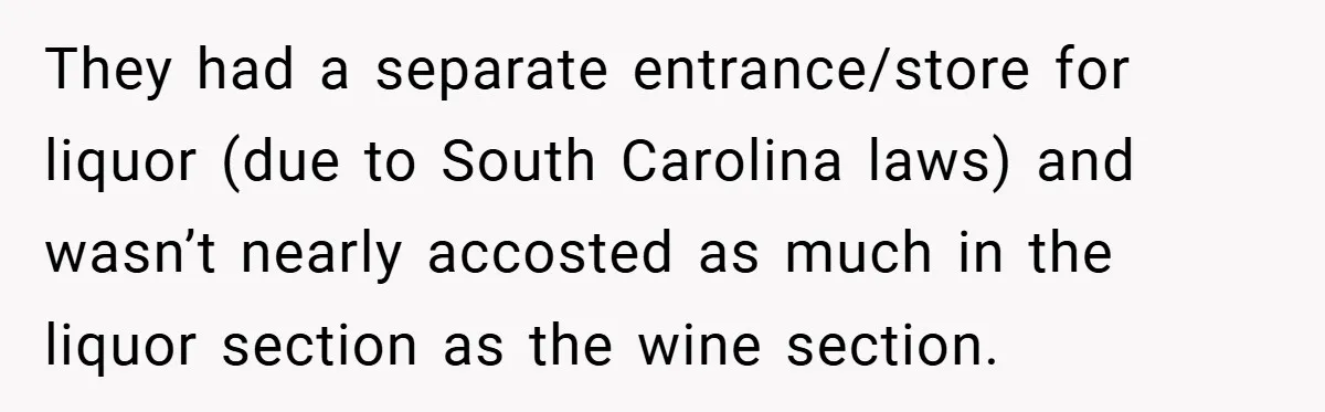 They had a separate entrance/store for liquor (due to South Carolina laws) and wasn’t nearly accosted as much in the liquor section as the wine section.