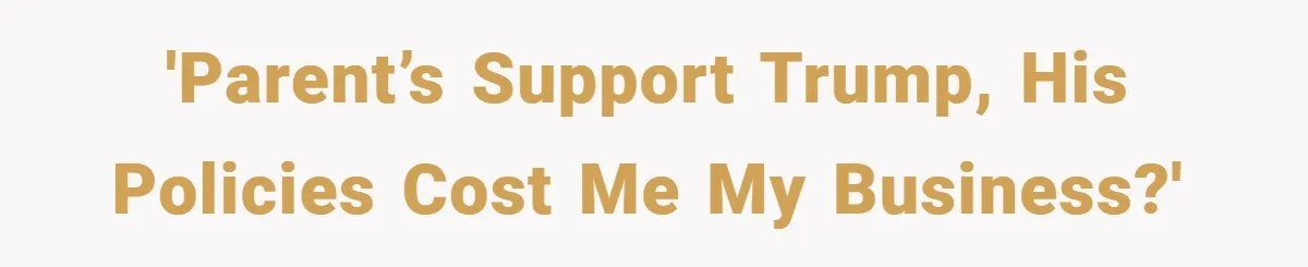 'Parent’s Support Trump, his policies cost me my business?'