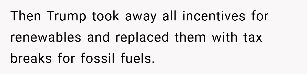 Then Trump took away all incentives for renewables and replaced them with tax breaks for fossil fuels.