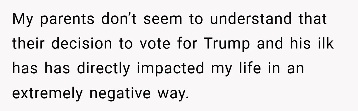 My parents don’t seem to understand that their decision to vote for Trump and his ilk has has directly impacted my life in an extremely negative way.