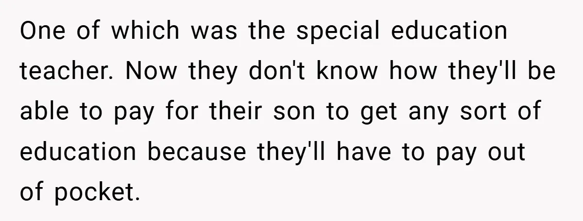 One of which was the special education teacher. Now they don't know how they'll be able to pay for their son to get any sort of education because they'll have...