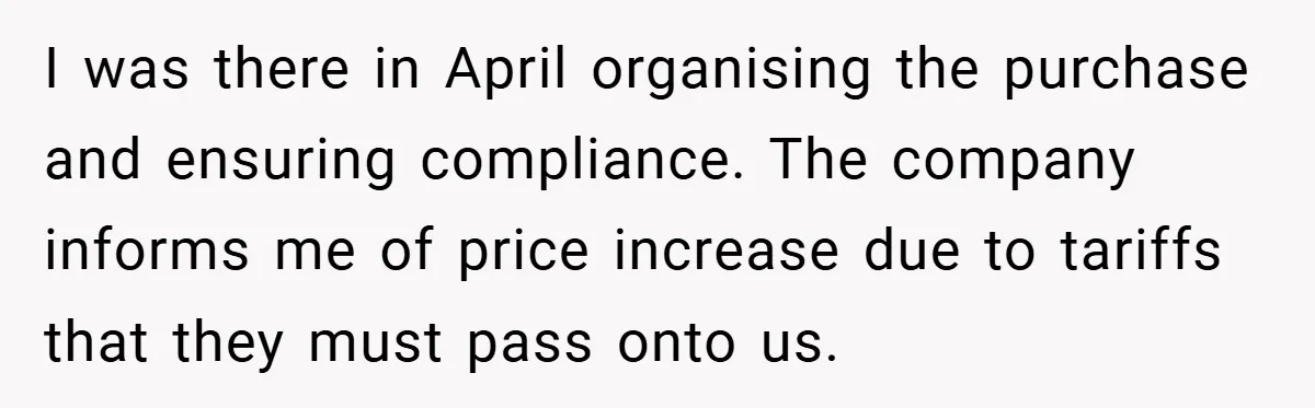 I was there in April organising the purchase and ensuring compliance. The company informs me of price increase due to tariffs that they must pass onto us.