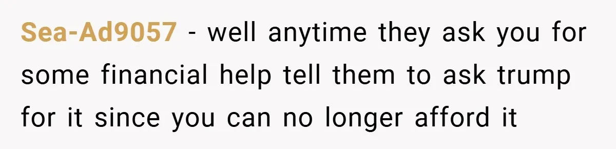 Sea-Ad9057 − well anytime they ask you for some financial help tell them to ask trump for it since you can no longer afford it