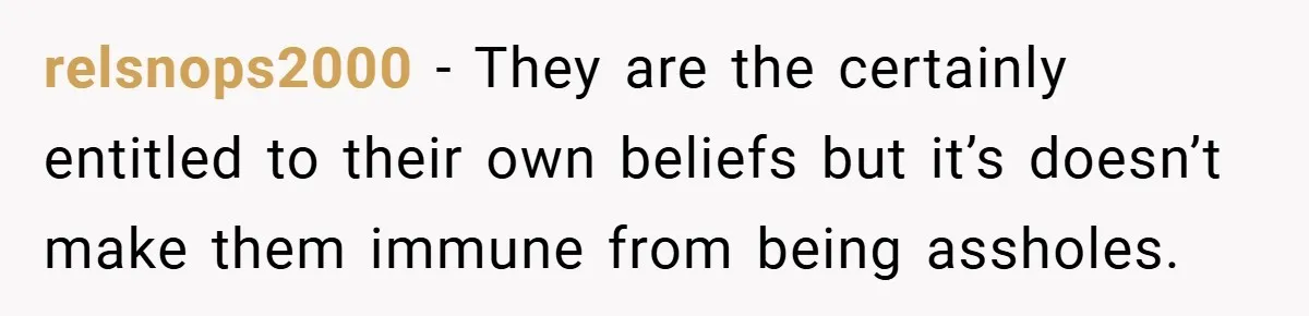 relsnops2000 − They are the certainly entitled to their own beliefs but it’s doesn’t make them immune from being assholes.