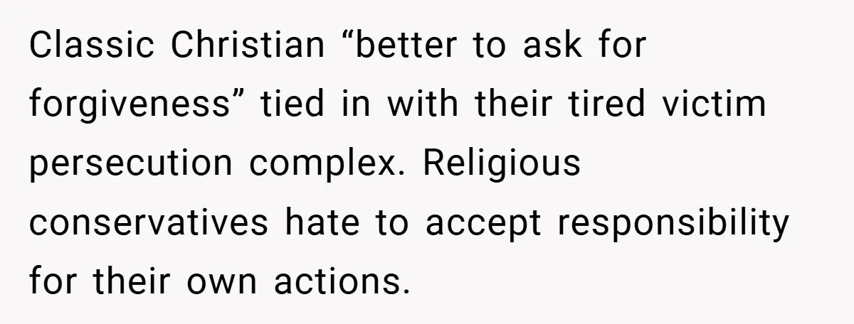 Classic Christian “better to ask for forgiveness” tied in with their tired victim persecution complex. Religious conservatives hate to accept responsibility for their own actions.