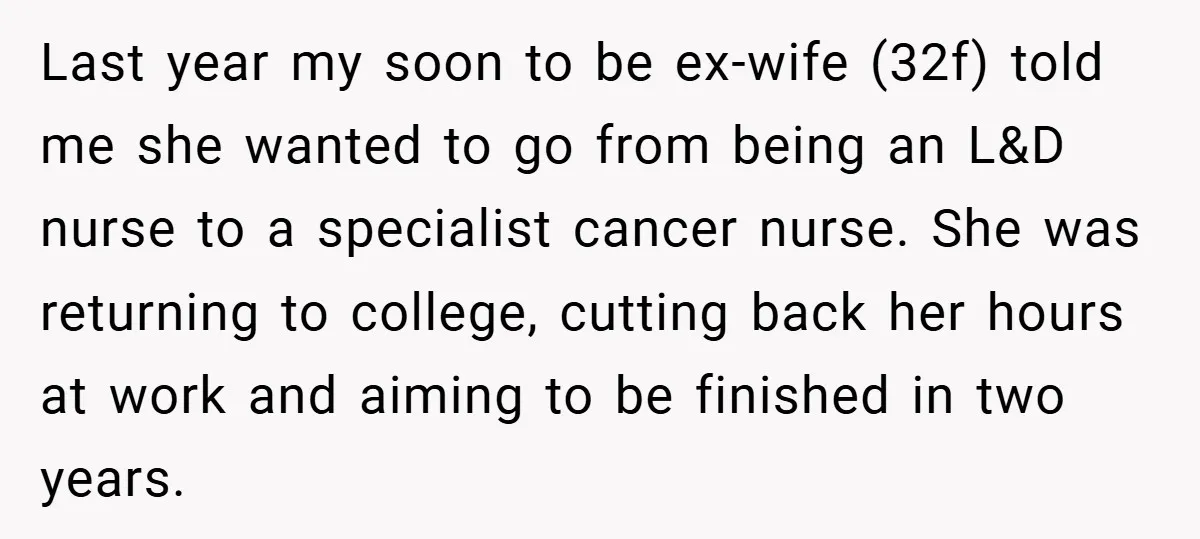 Last year my soon to be ex-wife (32f) told me she wanted to go from being an L&D nurse to a specialist cancer nurse. She was returning to college, cutting...