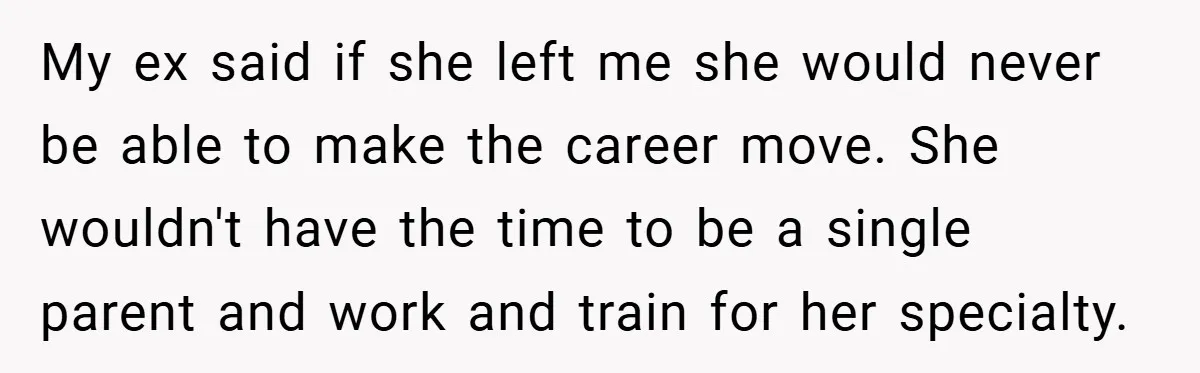 My ex said if she left me she would never be able to make the career move. She wouldn't have the time to be a single parent and work and...