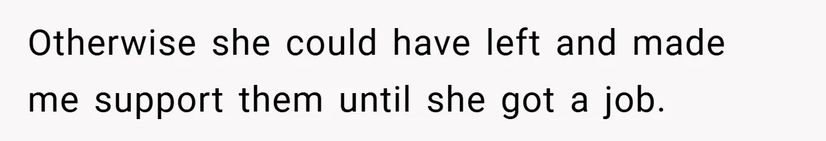 Otherwise she could have left and made me support them until she got a job.