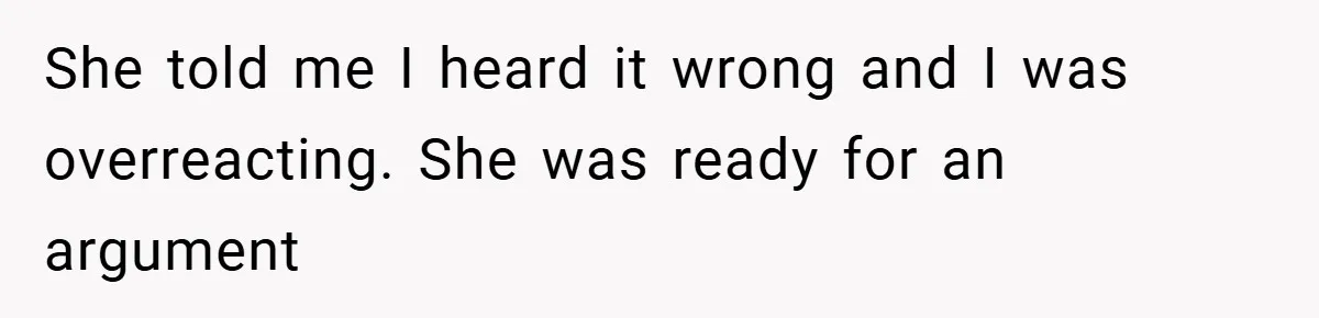 She told me I heard it wrong and I was overreacting. She was ready for an argument