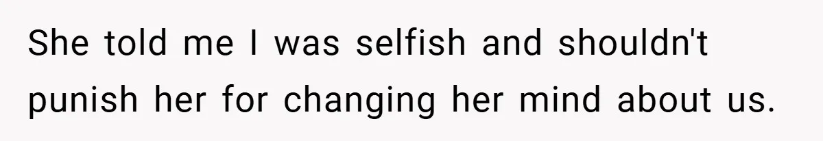She told me I was selfish and shouldn't punish her for changing her mind about us.