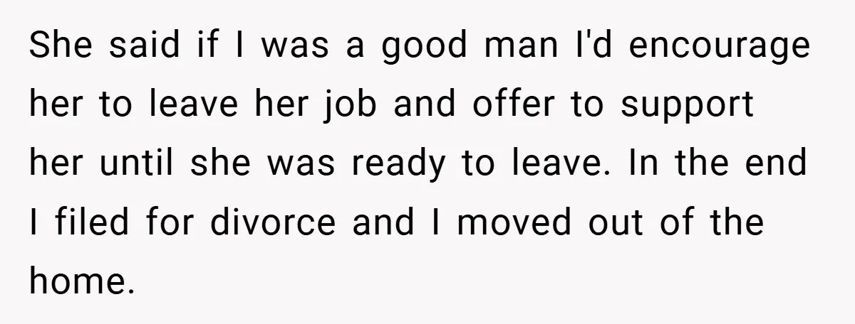 She said if I was a good man I'd encourage her to leave her job and offer to support her until she was ready to leave. In the end I...