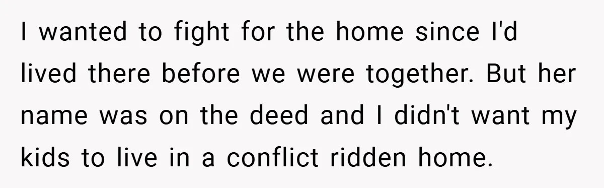 I wanted to fight for the home since I'd lived there before we were together. But her name was on the deed and I didn't want my kids to live...