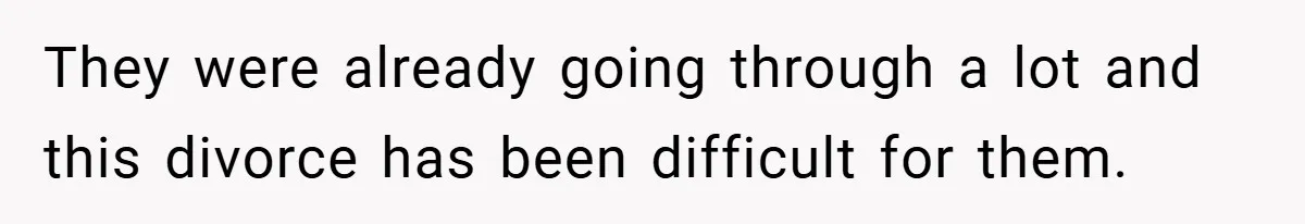 They were already going through a lot and this divorce has been difficult for them.
