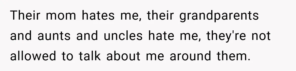 Their mom hates me, their grandparents and aunts and uncles hate me, they're not allowed to talk about me around them.