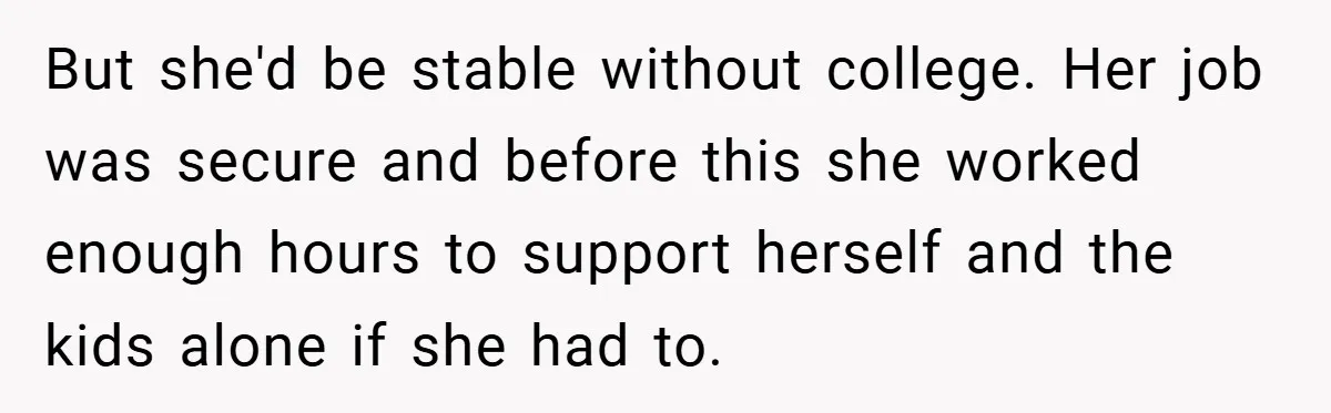 But she'd be stable without college. Her job was secure and before this she worked enough hours to support herself and the kids alone if she had to.