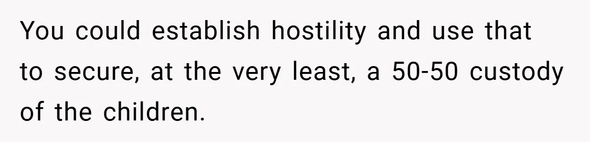 You could establish hostility and use that to secure, at the very least, a 50-50 custody of the children.