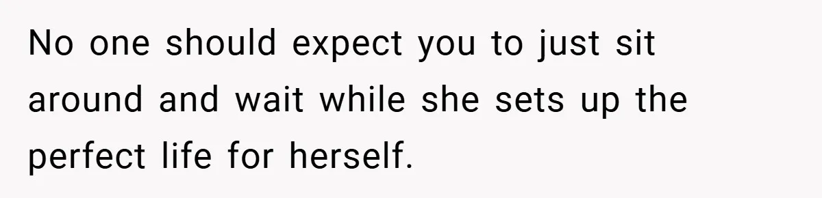 No one should expect you to just sit around and wait while she sets up the perfect life for herself.
