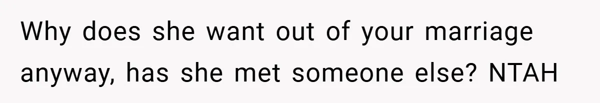 Why does she want out of your marriage anyway, has she met someone else? NTAH