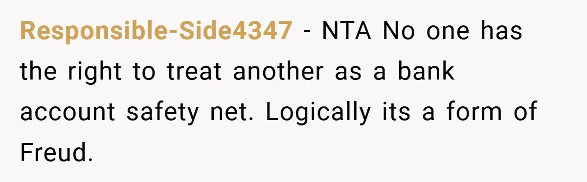 Responsible-Side4347 − NTA No one has the right to treat another as a bank account safety net. Logically its a form of Freud.