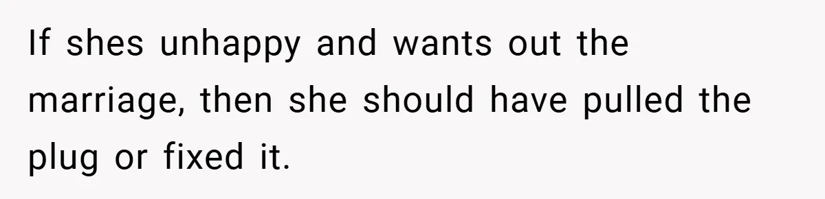 If shes unhappy and wants out the marriage, then she should have pulled the plug or fixed it.