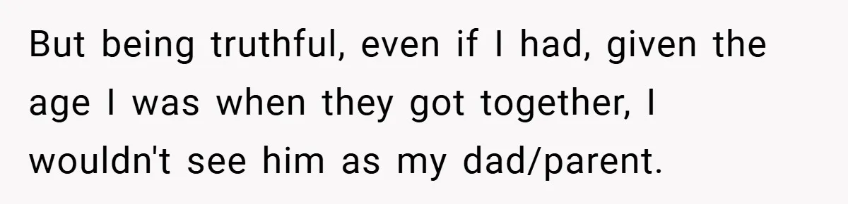 But being truthful, even if I had, given the age I was when they got together, I wouldn't see him as my dad/parent.