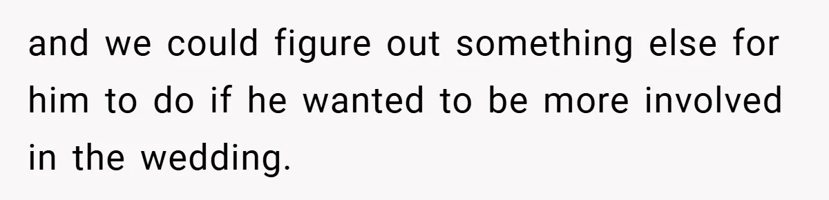 and we could figure out something else for him to do if he wanted to be more involved in the wedding.