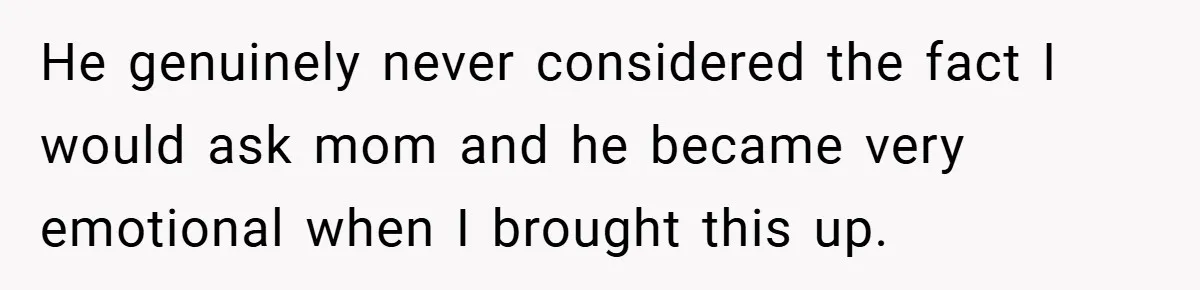 He genuinely never considered the fact I would ask mom and he became very emotional when I brought this up.