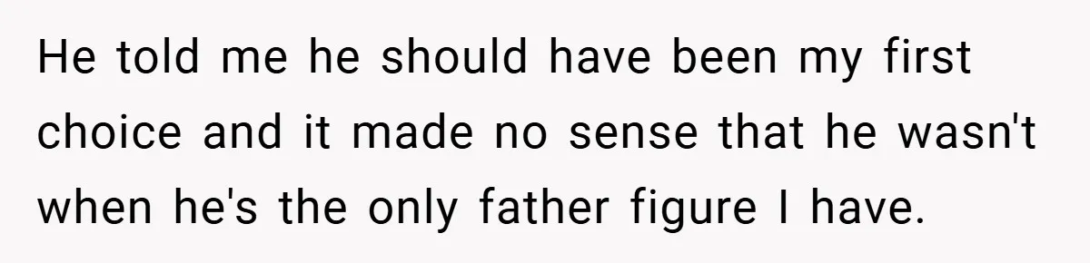 He told me he should have been my first choice and it made no sense that he wasn't when he's the only father figure I have.