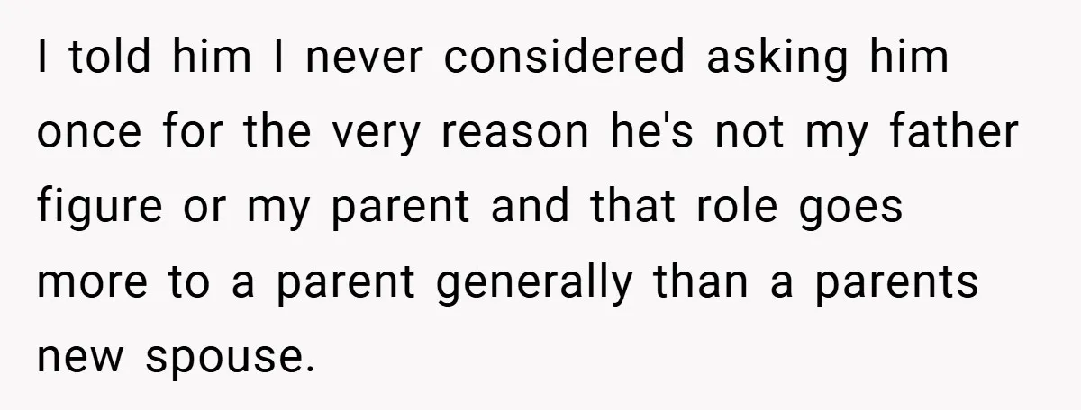 I told him I never considered asking him once for the very reason he's not my father figure or my parent and that role goes more to a parent generally...