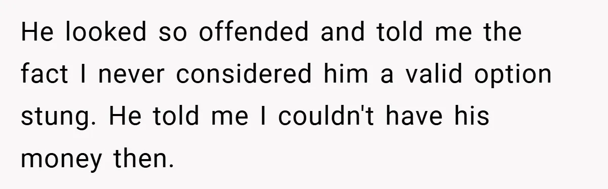 He looked so offended and told me the fact I never considered him a valid option stung. He told me I couldn't have his money then.