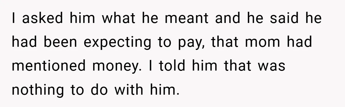 I asked him what he meant and he said he had been expecting to pay, that mom had mentioned money. I told him that was nothing to do with him.