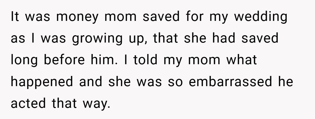 It was money mom saved for my wedding as I was growing up, that she had saved long before him. I told my mom what happened and she was so...