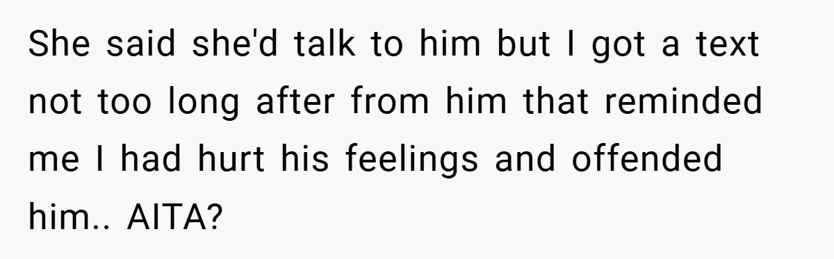 She said she'd talk to him but I got a text not too long after from him that reminded me I had hurt his feelings and offended him.. AITA?