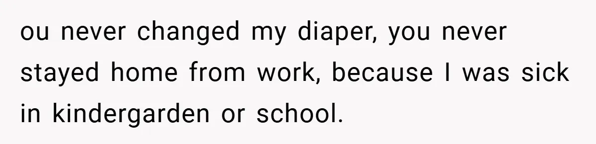 ou never changed my diaper, you never stayed home from work, because I was sick in kindergarden or school.