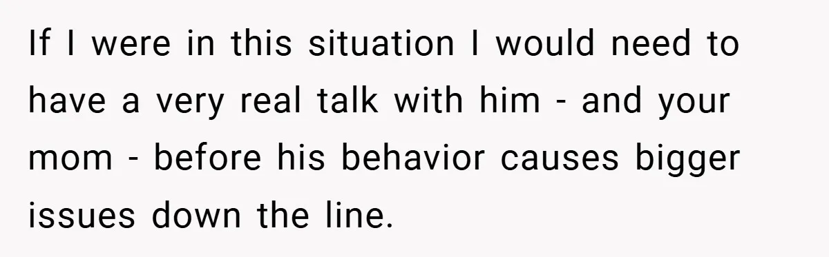 If I were in this situation I would need to have a very real talk with him - and your mom - before his behavior causes bigger issues down the...