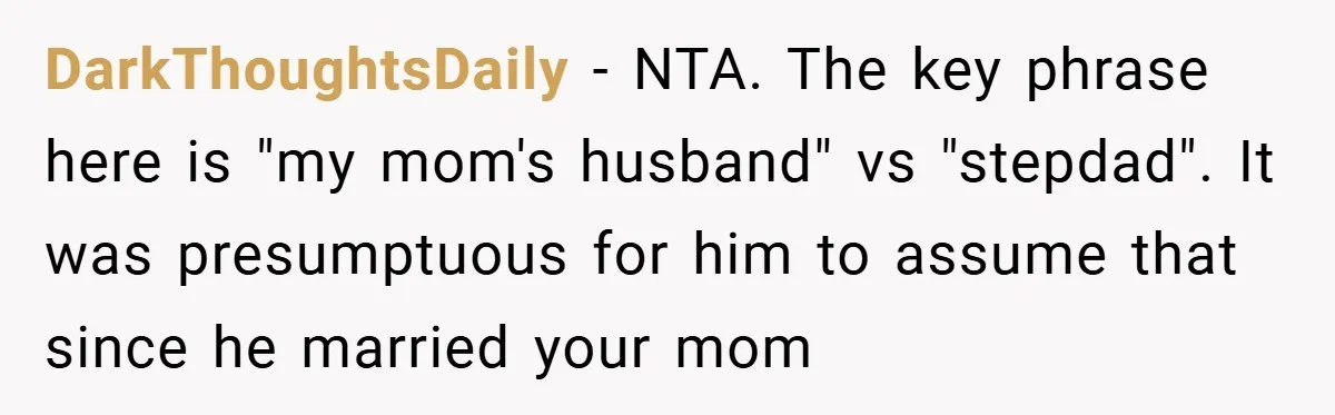 DarkThoughtsDaily − NTA. The key phrase here is "my mom's husband" vs "stepdad". It was presumptuous for him to assume that since he married your mom