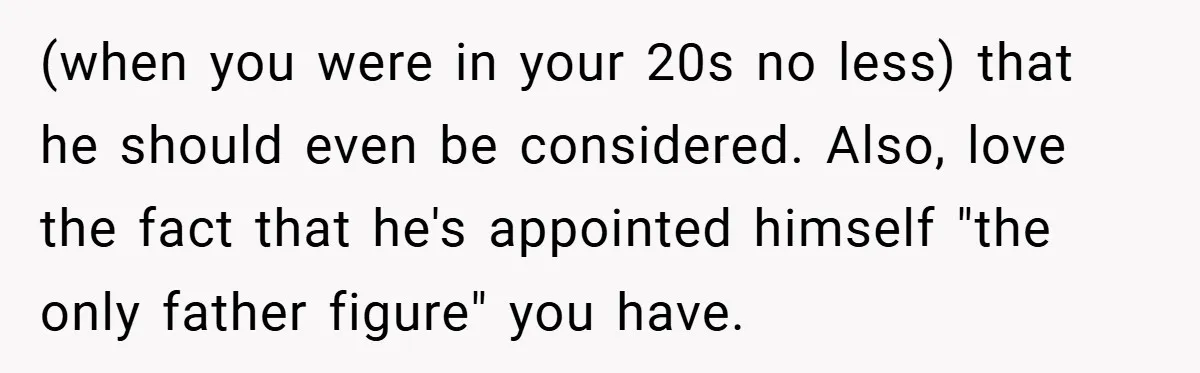 (when you were in your 20s no less) that he should even be considered. Also, love the fact that he's appointed himself "the only father figure" you have.