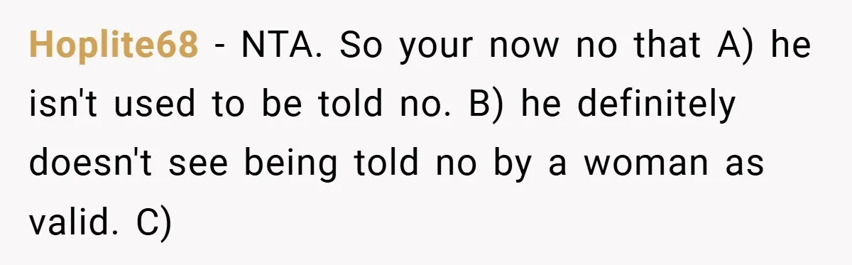 Hoplite68 − NTA. So your now no that A) he isn't used to be told no. B) he definitely doesn't see being told no by a woman as valid. C)